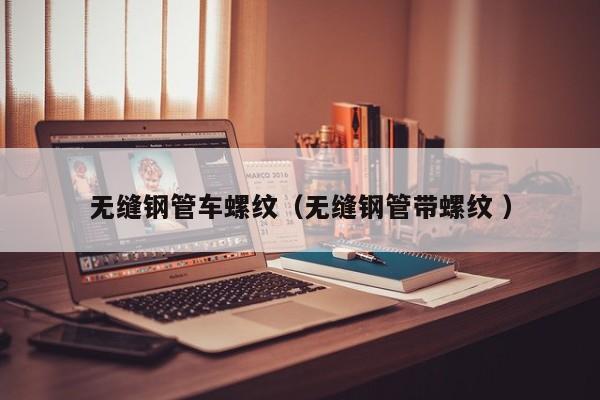 無縫鋼管車螺紋（無縫鋼管帶螺紋 ）