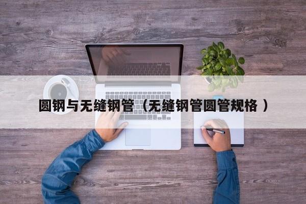 圓鋼與無縫鋼管（無縫鋼管圓管規(guī)格 ）