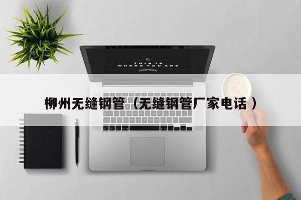 柳州無(wú)縫鋼管（無(wú)縫鋼管廠家電話 ）