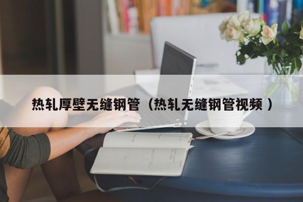 熱軋厚壁無(wú)縫鋼管（熱軋無(wú)縫鋼管視頻 ）