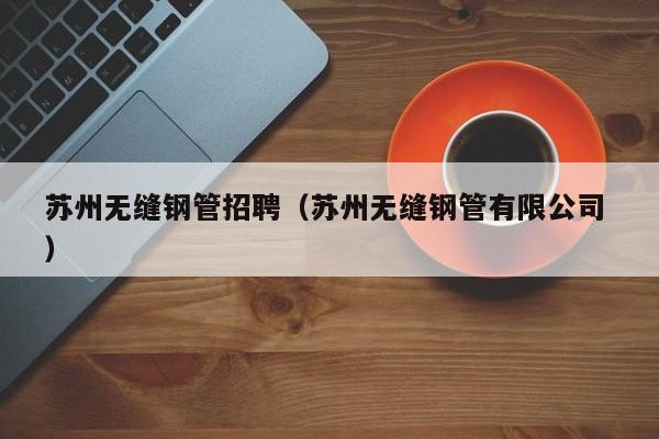 蘇州無(wú)縫鋼管招聘（蘇州無(wú)縫鋼管有限公司 ）